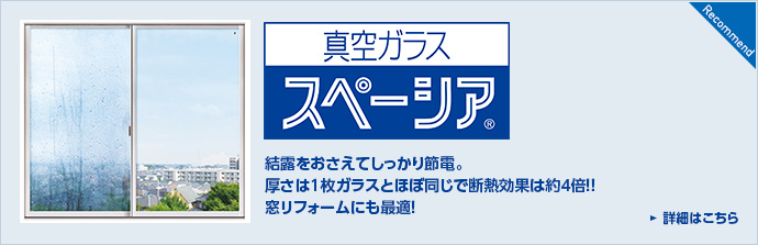 真空ガラススペーシア&reg;　結露をおさえてしっかり節電。厚さは1枚ガラスとほぼ同じで断熱効果は4倍！！窓リフォームにも最適！