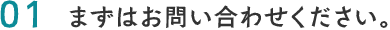 01.まずはお問い合わせください