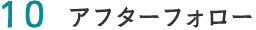 10.アフターフォロー